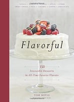 Flavorful: 150 Irresistible Desserts In All-Time Favorite Flavors