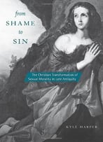 From Shame To Sin: The Christian Transformation Of Sexual Morality In Late Antiquity