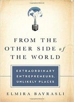 From The Other Side Of The World: Extraordinary Entrepreneurs, Unlikely Places