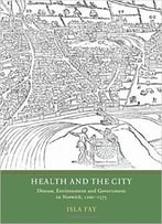 Health And The City: Disease, Environment And Government In Norwich, 1200–1575