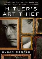Hitler’S Art Thief: Hildebrand Gurlitt, The Nazis, And The Looting Of Europe’S Treasures