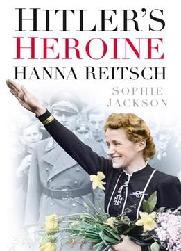 Hitler’S Heroine: Hanna Reitsch