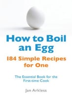 How To Boil An Egg And 156 Other Simple Recipes For One