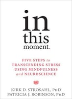In This Moment: Five Steps To Transcending Stress Using Mindfulness And Neuroscience