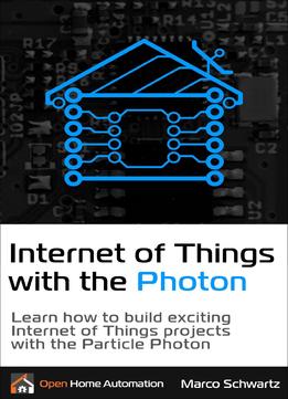 Internet Of Things With The Photon: Learn How To Build Exciting Internet Of Things Projects With The Particle Photon