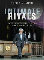 Intimate Rivals: Japanese Domestic Politics And A Rising China