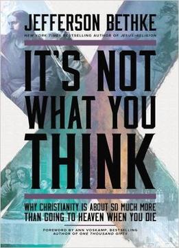 It’S Not What You Think: Why Christianity Is About So Much More Than Going To Heaven When You Die
