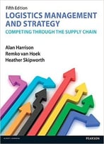 Logistics Management And Strategy: Competing Through The Supply Chain, 5th Edition