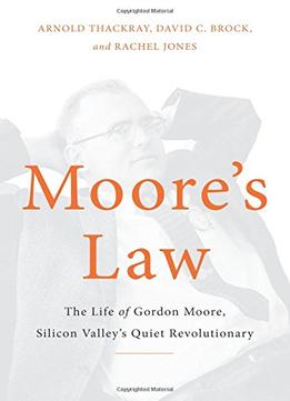 Moore’S Law: The Life Of Gordon Moore, Silicon Valley’S Quiet Revolutionary