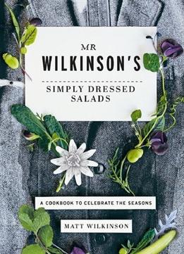 Mr Wilkinson’S Simply Dressed Salads: A Cookbook To Celebrate The Seasons