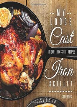 My Lodge Cast Iron Skillet Cookbook: 101 Popular & Delicious Cast Iron Skillet Recipes