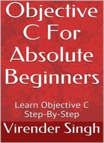 Objective C For Absolute Beginners: Learn Objective C Step-By-Step