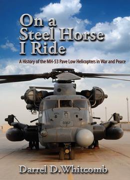 On A Steel Horse I Ride: A History Of The Mh-53 Pave Low Helicopters In War And Peace