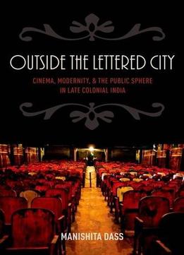 Outside The Lettered City: Cinema, Modernity, And The Public Sphere In Late Colonial India