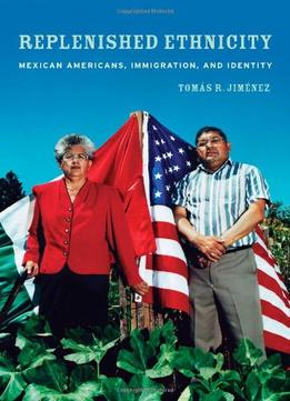 Replenished Ethnicity: Mexican Americans, Immigration, And Identity