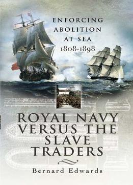 Royal Navy Versus The Slave Traders: Enforcing Abolition At Sea 1808-1898
