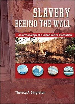 Slavery Behind The Wall: An Archaeology Of A Cuban Coffee Plantation