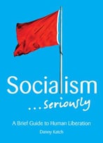 Socialism . . . Seriously: A Brief Guide To Human Liberation