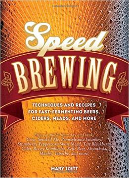 Speed Brewing: Techniques And Recipes For Fast-Fermenting Beers, Ciders, Meads, And More