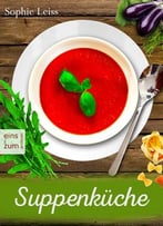 Suppenküche – Heiß Geliebte Suppen Und Eintöpfe – Die Besten Rezepte, Die Leib Und Seele Wärmen