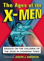 The Ages Of The X-Men: Essays On The Children Of The Atom In Changing Times
