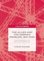 The Allies And The German Problem, 1941-1949: From Cooperation To Alternative Settlement