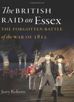 The British Raid On Essex: The Forgotten Battle Of The War Of 1812