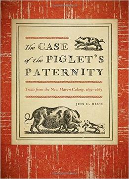 The Case Of The Piglet’S Paternity: Trials From The New Haven Colony, 1639-1663