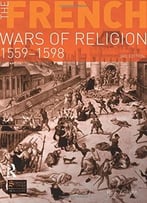 The French Wars Of Religion 1559-1598 By R. J. Knecht