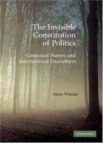 The Invisible Constitution Of Politics: Contested Norms And International Encounters