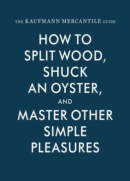 The Kaufmann Mercantile Guide: How To Split Wood, Shuck An Oyster, And Master Other Simple Pleasures