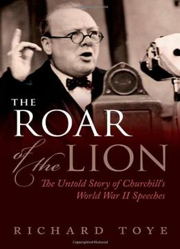 The Roar Of The Lion: The Untold Story Of Churchill’S World War Ii Speeches