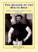 The Shadow Of The White Rose: Edward Courtenay, Earl Of Devon 1526-1556