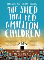 The Shed That Fed A Million Children: The Extraordinary Story Of Mary’S Meals