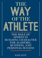 The Way Of The Athlete: The Role Of Sports In Building Character For Academic, Business, And Personal Success