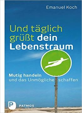 Und Täglich Grüßt Dein Lebenstraum – Mutig Handeln Und Das Unmögliche Schaffen