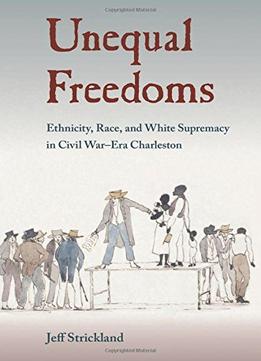 Unequal Freedoms: Ethnicity, Race, And White Supremacy In Civil War–Era Charleston
