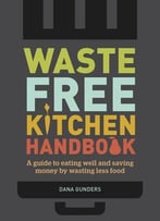 Waste-Free Kitchen Handbook: A Guide To Eating Well And Saving Money By Wasting Less Food