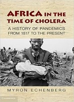 Africa In The Time Of Cholera: A History Of Pandemics From 1817 To The Present