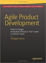 Agile Product Development: How To Design Innovative Products That Create Customer Value
