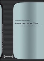 Architektur Im Film: Korrespondenzen Zwischen Film, Architekturgeschichte Und Architekturtheorie