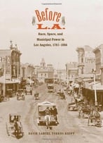Before L.A.: Race, Space, And Municipal Power In Los Angeles, 1781-1894