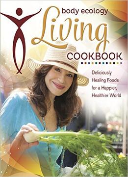 Body Ecology Living Cookbook: Deliciously Healing Foods For A Happier, Healthier World