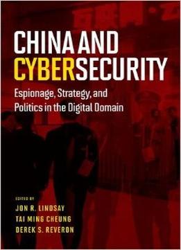 China And Cybersecurity: Espionage, Strategy, And Politics In The Digital Domain