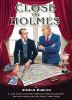 Close To Holmes: A Look At The Connections Between Historical London, Sherlock Holmes And Sir Arthur Conan Doyle