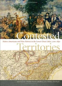 Contested Territories: Native Americans And Non-Natives In The Lower Great Lakes, 1700-1850