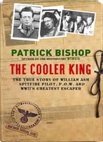 Cooler King, The: The True Story Of William Ash – Spitfire Pilot, P.O.W And Wwii’S Greatest Escaper