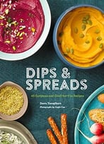 Dips & Spreads: 45 Gorgeous And Good-For-You Recipes
