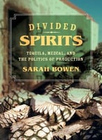 Divided Spirits: Tequila, Mezcal, And The Politics Of Production