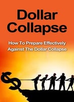 Dollar Collapse: How To Prepare Effectively Against The Dollar Collapse
